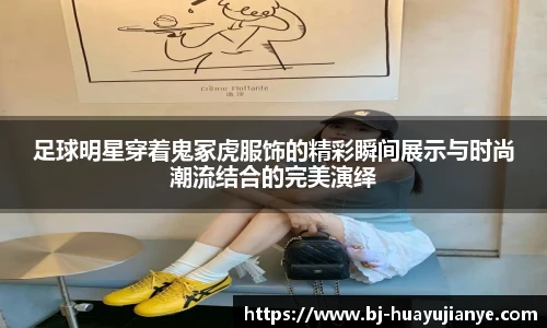 足球明星穿着鬼冢虎服饰的精彩瞬间展示与时尚潮流结合的完美演绎